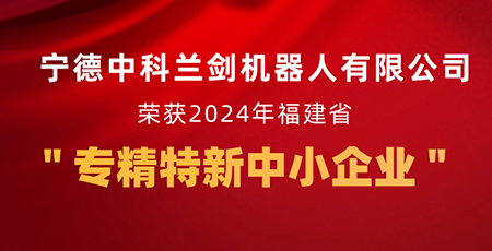 新起點，新征程 | 寧德中科蘭劍機器人有限公司獲福建省“專精特新中小企業”認定